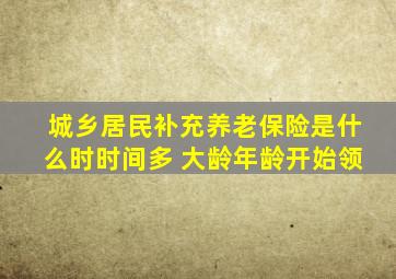城乡居民补充养老保险是什么时时间多 大龄年龄开始领